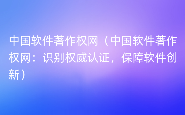 中国软件著作权网（中国软件著作权网：识别权威认证，保障软件创新）