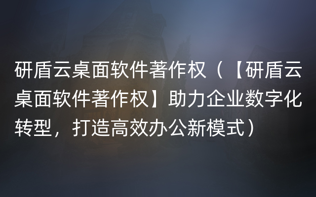 研盾云桌面软件著作权（【研盾云桌面软件著作权】助力企业数字化转型，打造高效办公新模式）