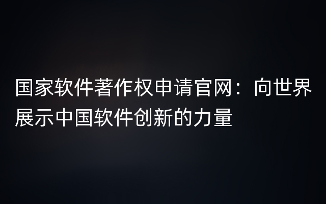 国家软件著作权申请官网：向世界展示中国软件创新的力量