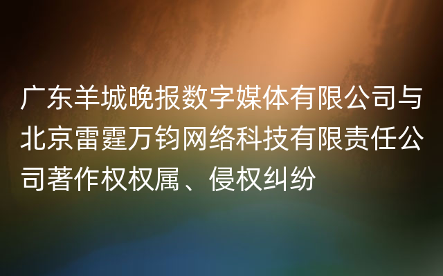 广东羊城晚报数字媒体有限公司与北京雷霆万钧网络科技有限责任公司著作权权属、侵权纠纷