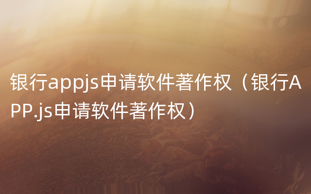 银行appjs申请软件著作权（银行APP.js申请软件著作权）