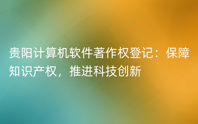 贵阳计算机软件著作权登记：保障知识产权，推进科技创新