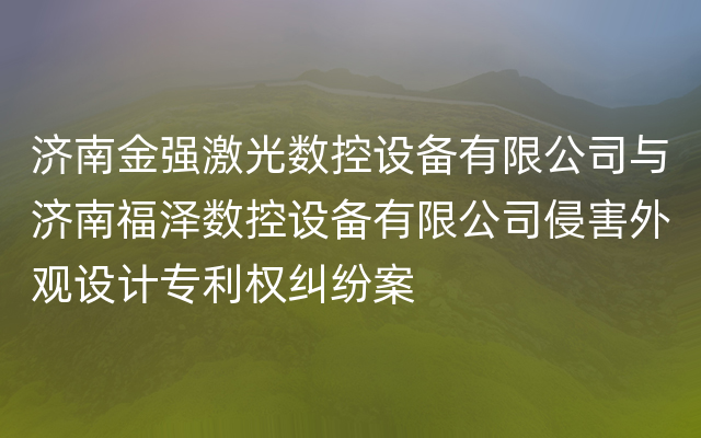 济南金强激光数控设备有限公司与济南福泽数控设备有限公司侵害外观设计专利权纠纷案