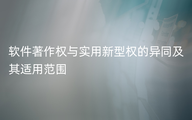 软件著作权与实用新型权的异同及其适用范围