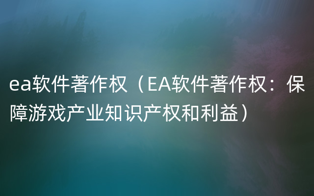 ea软件著作权（EA软件著作权：保障游戏产业知识产权和利益）