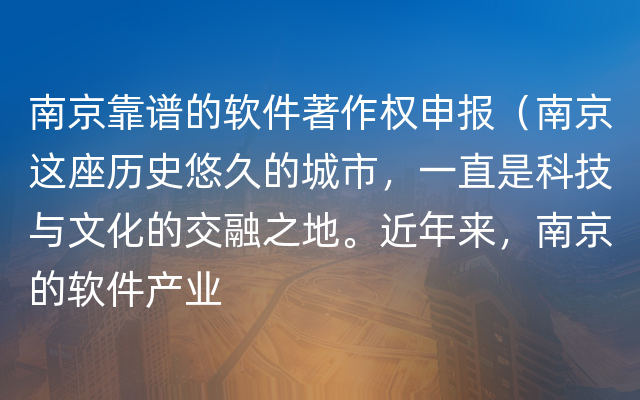 南京靠谱的软件著作权申报（南京这座历史悠久的城市，一直是科技与文化的交融之地。近年来，南京的软件产业
