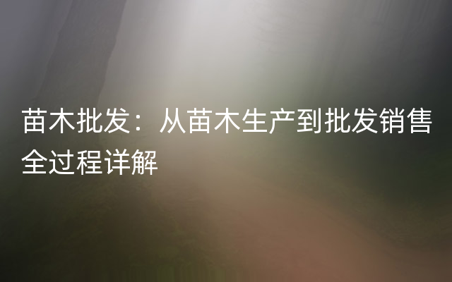 苗木批发：从苗木生产到批发销售全过程详解