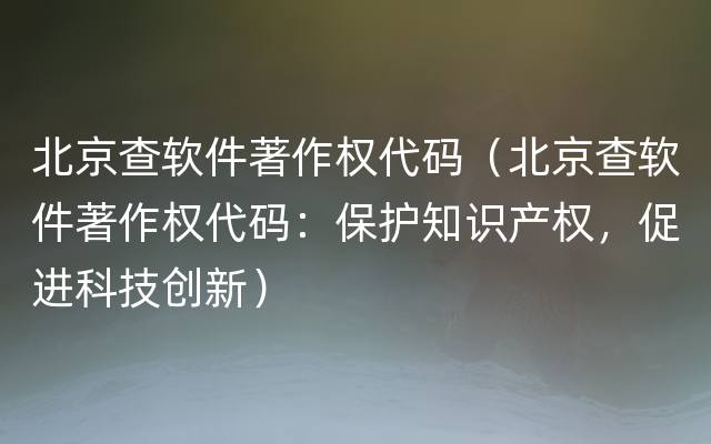 北京查软件著作权代码（北京查软件著作权代码：保护知识产权，促进科技创新）