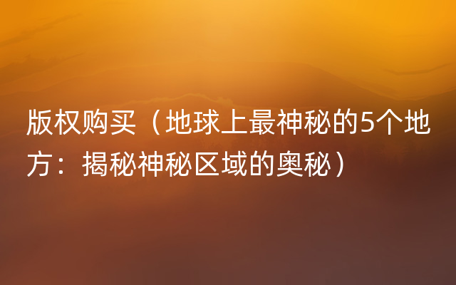 版权购买（地球上最神秘的5个地方：揭秘神秘区域的奥秘）