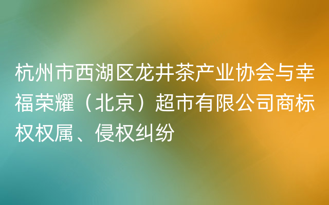 杭州市西湖区龙井茶产业协会与幸福荣耀（北京）超市有限公司商标权权属、侵权纠纷