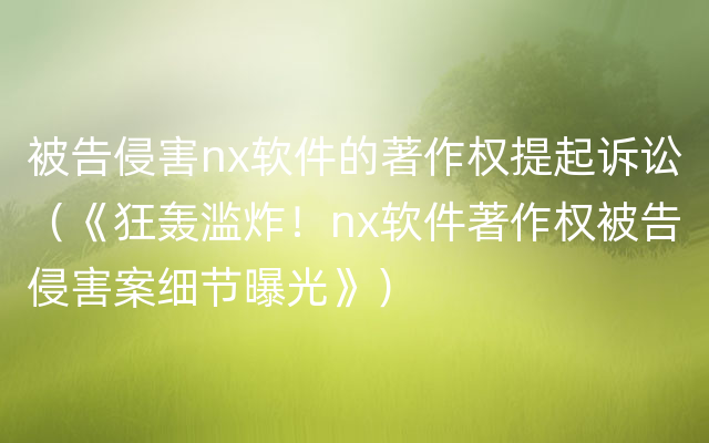 被告侵害nx软件的著作权提起诉讼（《狂轰滥炸！nx软件著作权被告侵害案细节曝光》）