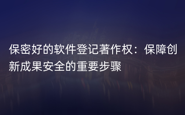 保密好的软件登记著作权：保障创新成果安全的重要步骤