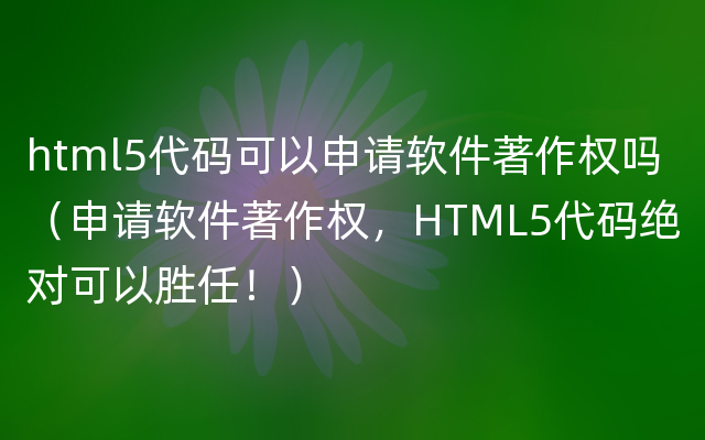 html5代码可以申请软件著作权吗（申请软件著作权，HTML5代码绝对可以胜任！）