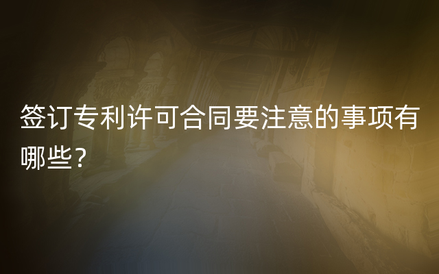 签订专利许可合同要注意的事项有哪些？