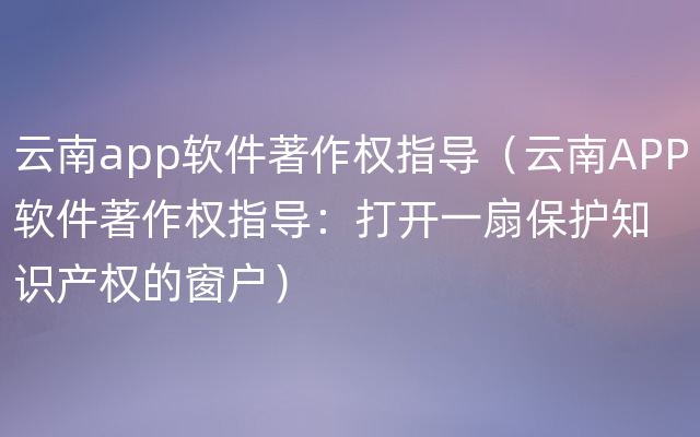 云南app软件著作权指导（云南APP软件著作权指导：打开一扇保护知识产权的窗户）
