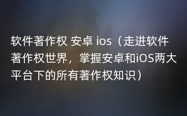 软件著作权 安卓 ios（走进软件著作权世界，掌握安卓和iOS两大平台下的所有著作权知识）