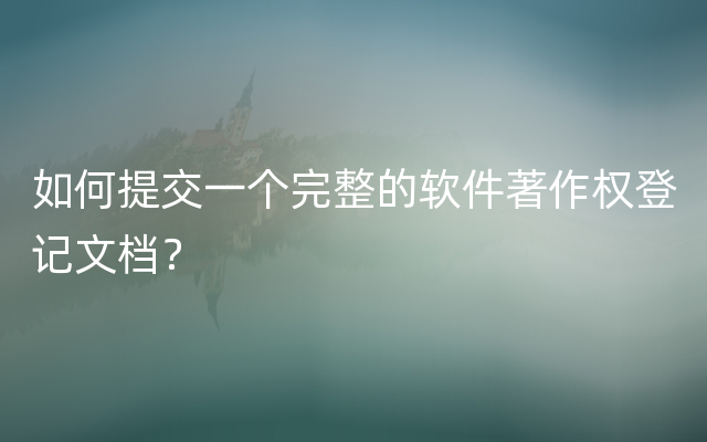 如何提交一个完整的软件著作权登记文档？