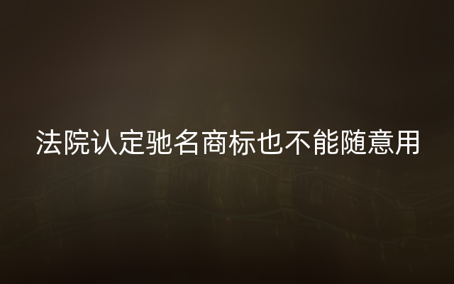 法院认定驰名商标也不能随意用