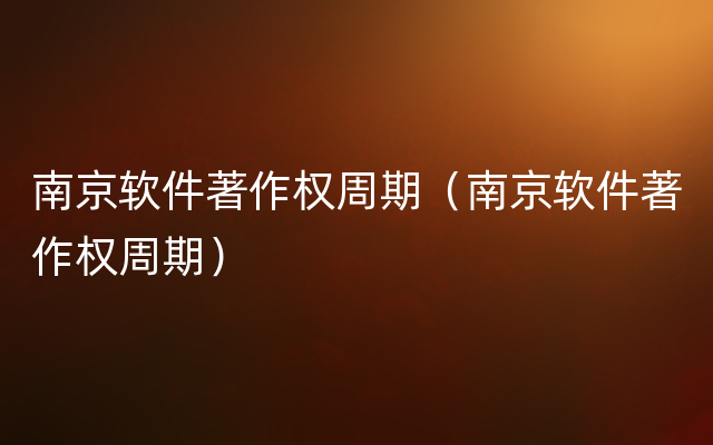 南京软件著作权周期（南京软件著作权周期）