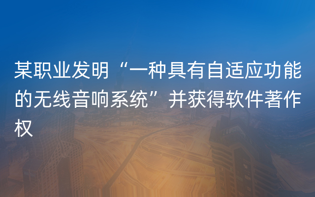 某职业发明“一种具有自适应功能的无线音响系统”并获得软件著作权