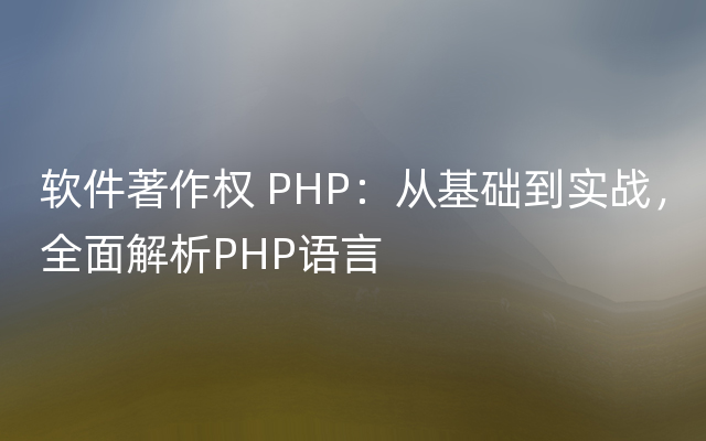 软件著作权 PHP：从基础到实战，全面解析PHP语言