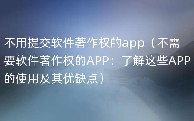 不用提交软件著作权的app（不需要软件著作权的APP：了解这些APP的使用及其优缺点）