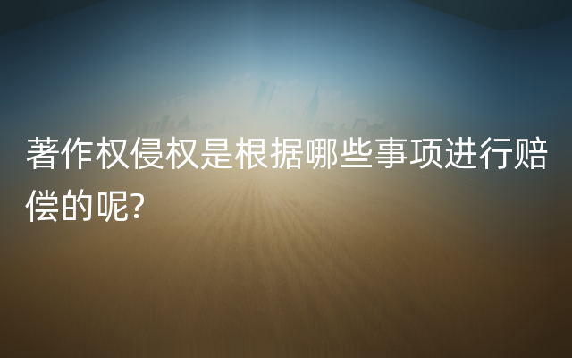 著作权侵权是根据哪些事项进行赔偿的呢?