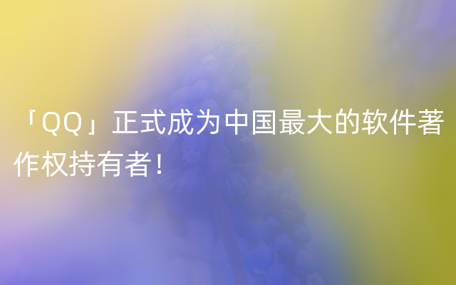 「QQ」正式成为中国最大的软件著作权持有者！