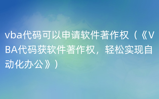 vba代码可以申请软件著作权（《VBA代码获软件著作权，轻松实现自动化办公》）