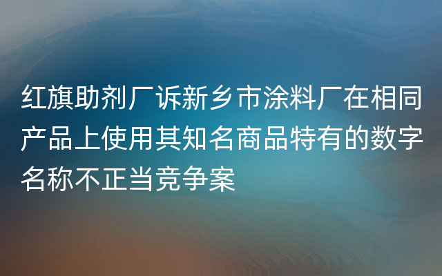 红旗助剂厂诉新乡市涂料厂在相同产品上使用其知名商品特有的数字名称不正当竞争案