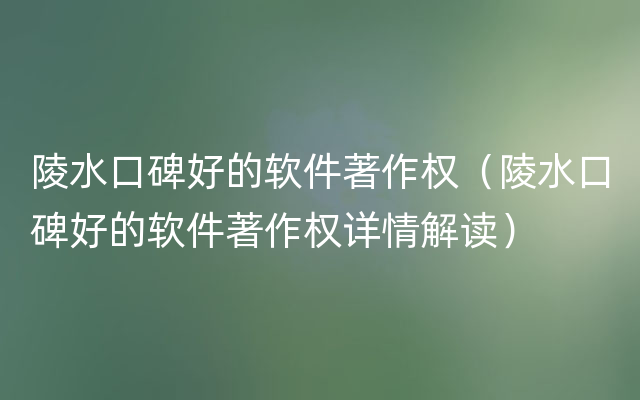 陵水口碑好的软件著作权（陵水口碑好的软件著作权详情解读）