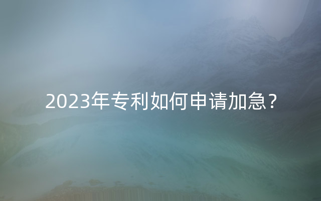 2023年专利如何申请加急？