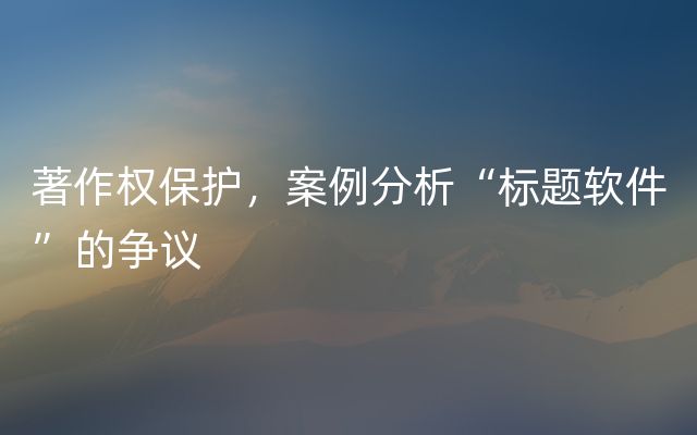 著作权保护，案例分析“标题软件”的争议