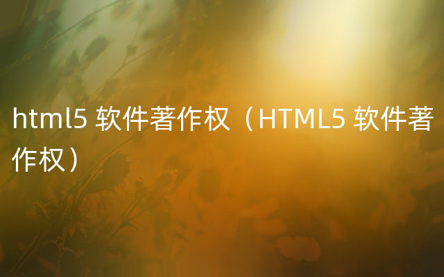 html5 软件著作权（HTML5 软件著作权）