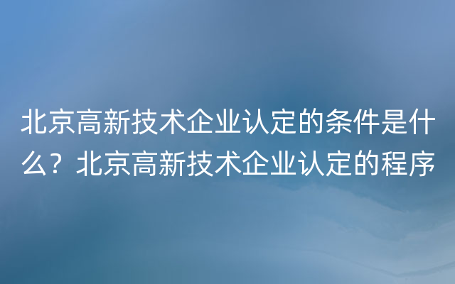 北京高新技术企业认定的条件是什么？北京高新技术企业认定的程序