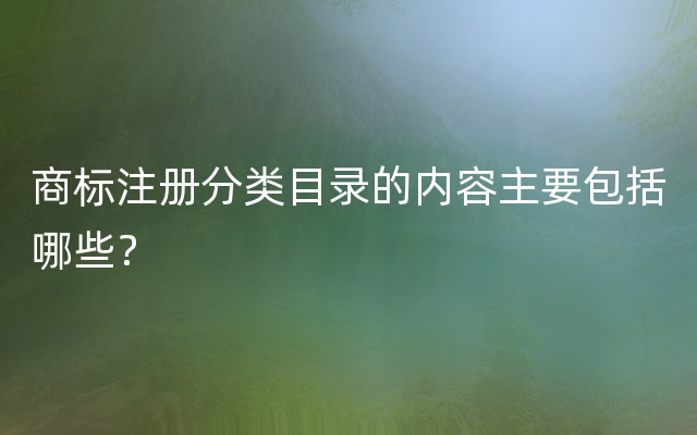 商标注册分类目录的内容主要包括哪些？