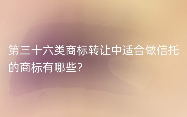 第三十六类商标转让中适合做信托的商标有哪些？