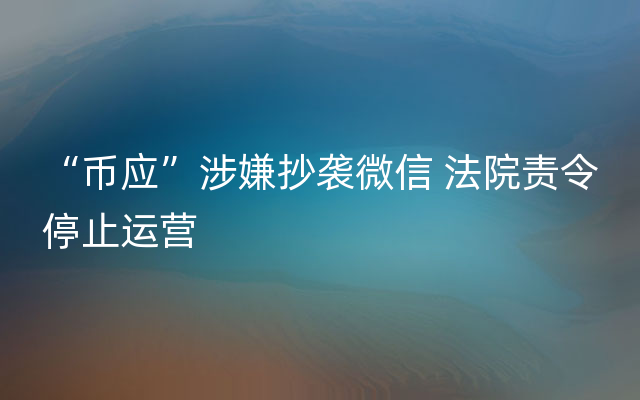 “币应”涉嫌抄袭微信 法院责令停止运营