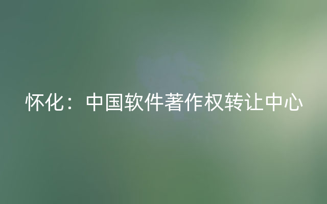 怀化：中国软件著作权转让中心