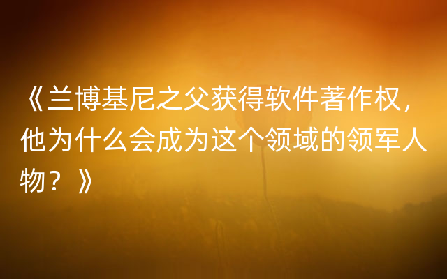 《兰博基尼之父获得软件著作权，他为什么会成为这个领域的领军人物？》