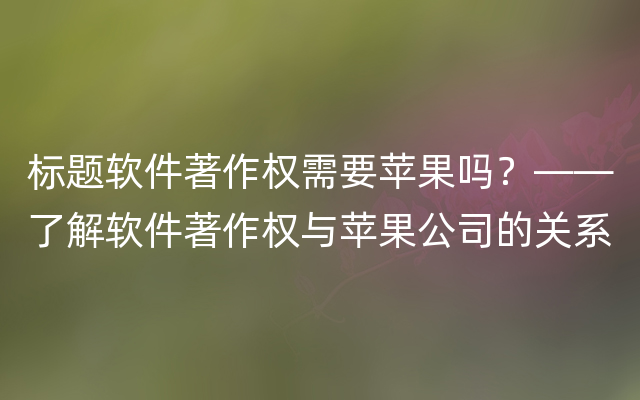 标题软件著作权需要苹果吗？——了解软件著作权与苹果公司的关系