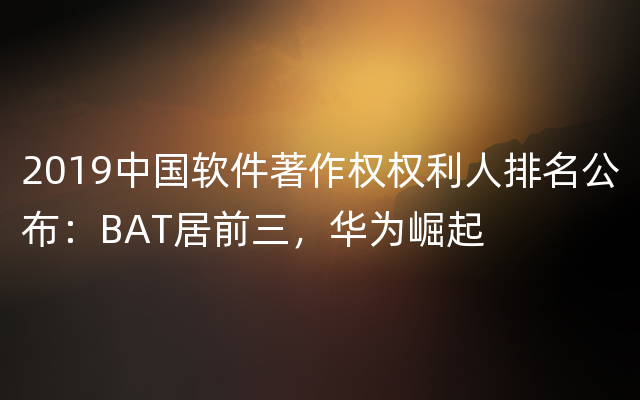2019中国软件著作权权利人排名公布：BAT居前三，华为崛起