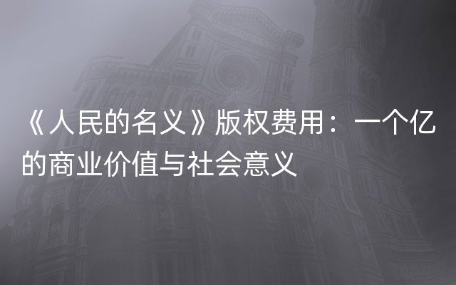 《人民的名义》版权费用：一个亿的商业价值与社会意义