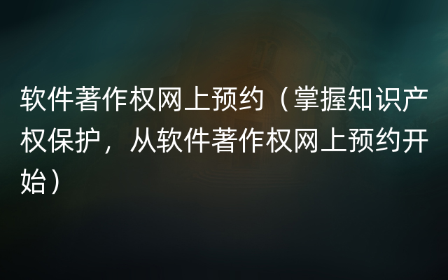 软件著作权网上预约（掌握知识产权保护，从软件著作权网上预约开始）