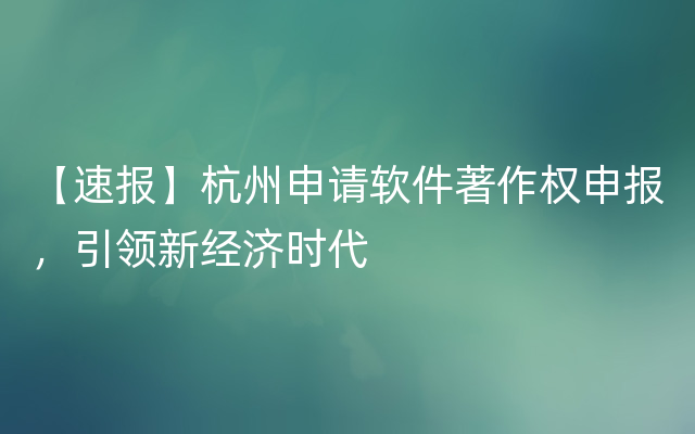 【速报】杭州申请软件著作权申报，引领新经济时代