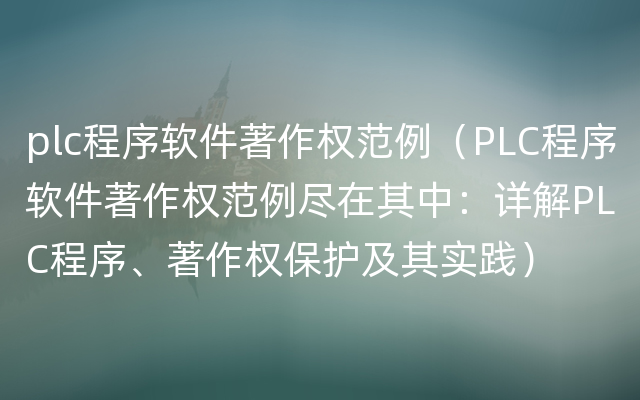 plc程序软件著作权范例（PLC程序软件著作权范例尽在其中：详解PLC程序、著作权保护及其实践）