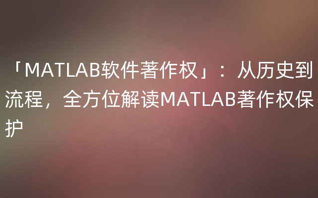 「MATLAB软件著作权」：从历史到流程，全方位解读MATLAB著作权保护