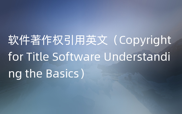 软件著作权引用英文（Copyright for Title Software Understanding the Basics）