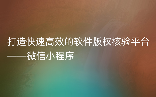 打造快速高效的软件版权核验平台——微信小程序