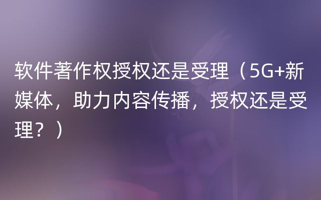 软件著作权授权还是受理（5G+新媒体，助力内容传播，授权还是受理？）